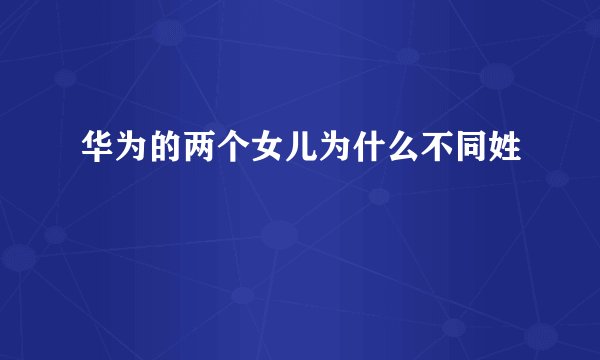 华为的两个女儿为什么不同姓