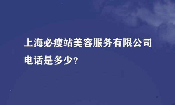 上海必瘦站美容服务有限公司电话是多少？