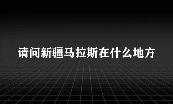 请问新疆马拉斯在什么地方