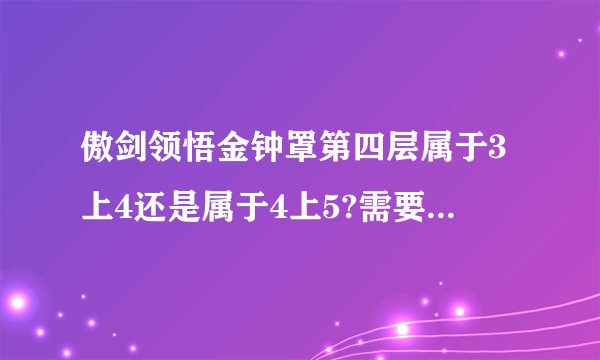 傲剑领悟金钟罩第四层属于3上4还是属于4上5?需要多少神丹？