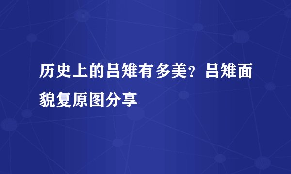 历史上的吕雉有多美？吕雉面貌复原图分享