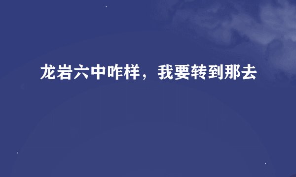 龙岩六中咋样，我要转到那去