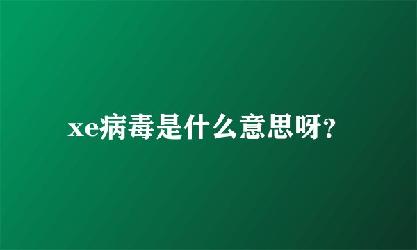 xe病毒是什么意思呀？