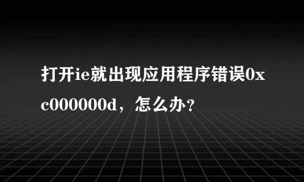打开ie就出现应用程序错误0xc000000d，怎么办？