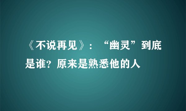 《不说再见》：“幽灵”到底是谁？原来是熟悉他的人