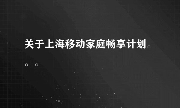 关于上海移动家庭畅享计划。。。