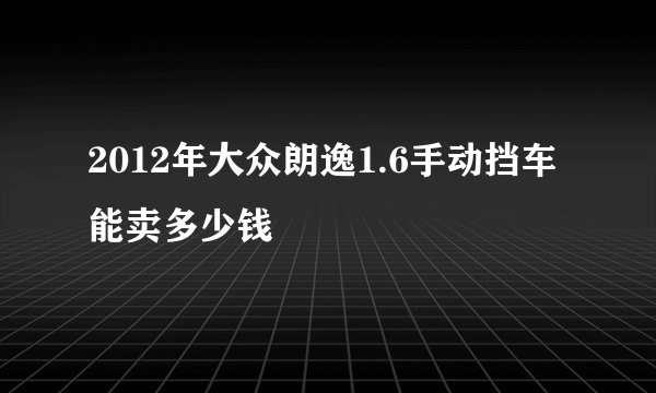2012年大众朗逸1.6手动挡车能卖多少钱