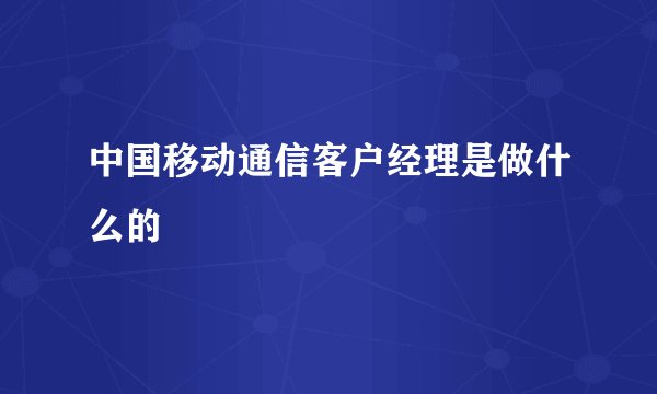 中国移动通信客户经理是做什么的