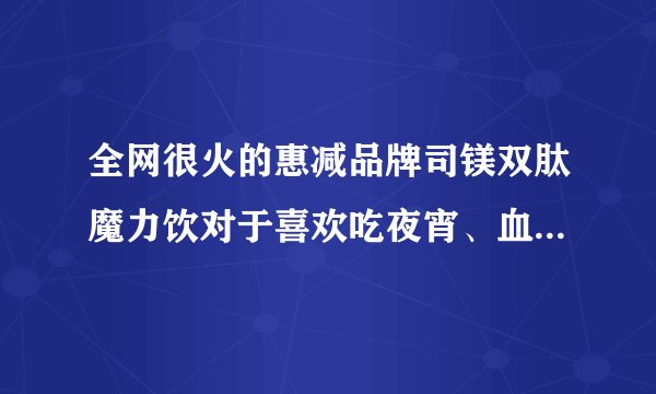 全网很火的惠减品牌司镁双肽魔力饮对于喜欢吃夜宵、血糖易升高，能控制血糖吗？