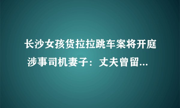 长沙女孩货拉拉跳车案将开庭 涉事司机妻子：丈夫曾留下6分钟录音讲述事发经过