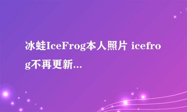 冰蛙IceFrog本人照片 icefrog不再更新dota是真的吗