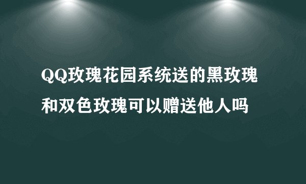 QQ玫瑰花园系统送的黑玫瑰和双色玫瑰可以赠送他人吗