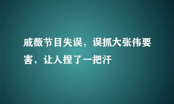 戚薇节目失误，误抓大张伟要害，让人捏了一把汗