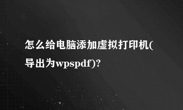怎么给电脑添加虚拟打印机(导出为wpspdf)?