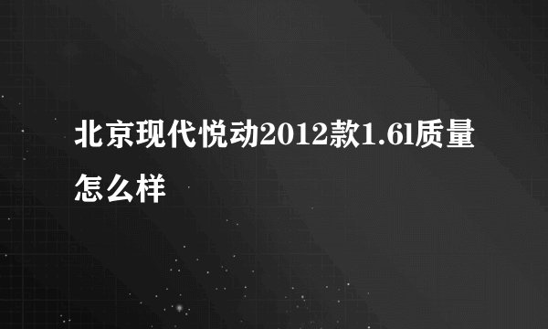 北京现代悦动2012款1.6l质量怎么样