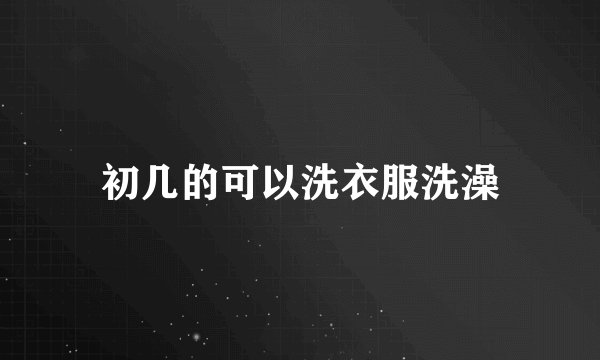 初几的可以洗衣服洗澡