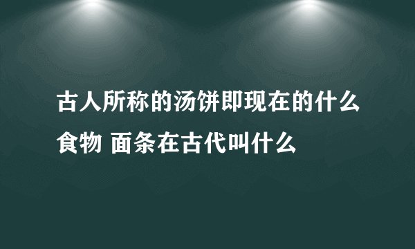 古人所称的汤饼即现在的什么食物 面条在古代叫什么