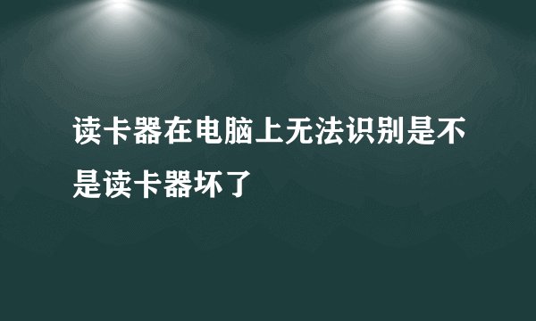 读卡器在电脑上无法识别是不是读卡器坏了