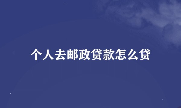 个人去邮政贷款怎么贷