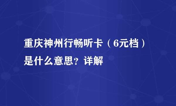 重庆神州行畅听卡（6元档）是什么意思？详解