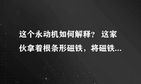这个永动机如何解释？ 这家伙拿着根条形磁铁，将磁铁慢慢靠近那个在圆环里的小球（小球和磁铁吸在了一起