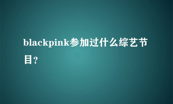 blackpink参加过什么综艺节目？