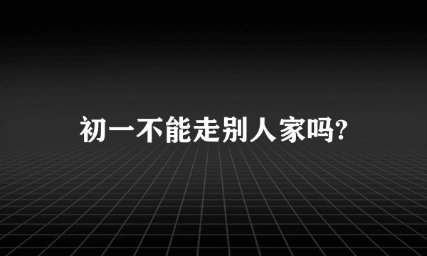 初一不能走别人家吗?