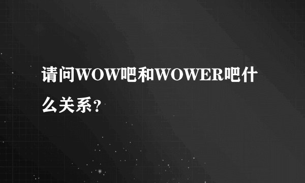 请问WOW吧和WOWER吧什么关系？