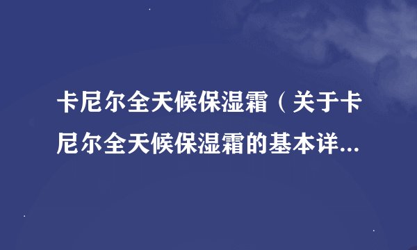 卡尼尔全天候保湿霜（关于卡尼尔全天候保湿霜的基本详情介绍）