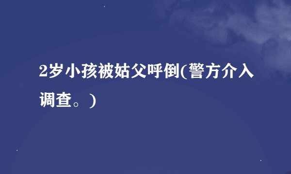 2岁小孩被姑父呼倒(警方介入调查。)