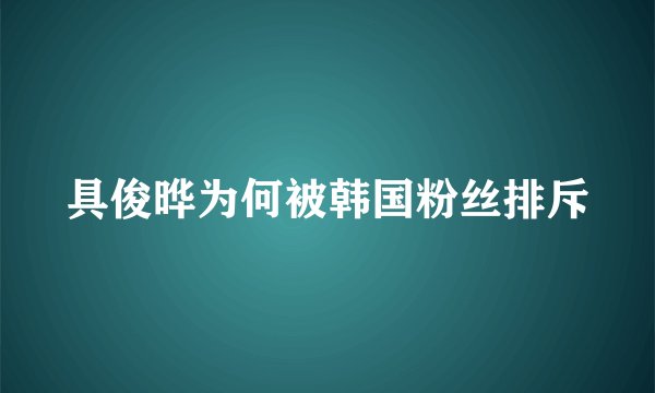 具俊晔为何被韩国粉丝排斥