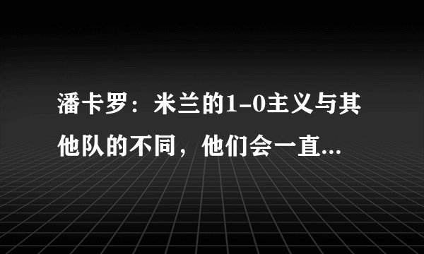 潘卡罗：米兰的1-0主义与其他队的不同，他们会一直掌握球权