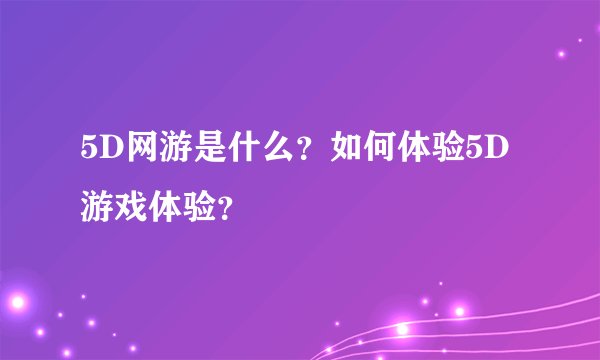 5D网游是什么？如何体验5D游戏体验？