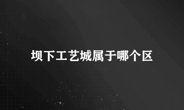 坝下工艺城属于哪个区