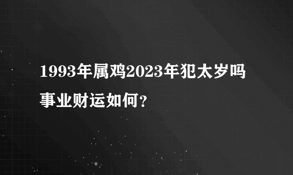 1993年属鸡2023年犯太岁吗事业财运如何？