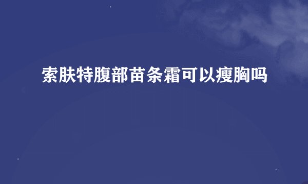 索肤特腹部苗条霜可以瘦胸吗