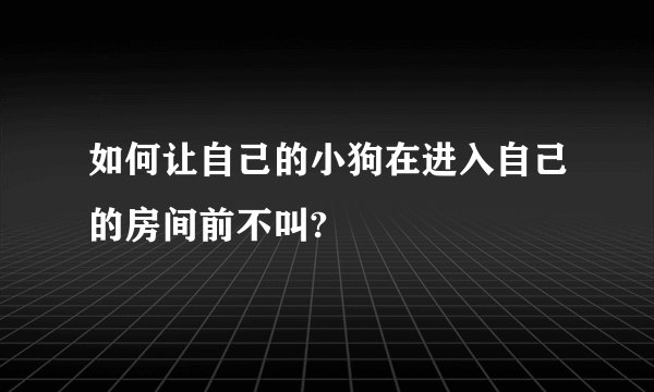 如何让自己的小狗在进入自己的房间前不叫?