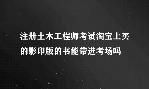 注册土木工程师考试淘宝上买的影印版的书能带进考场吗