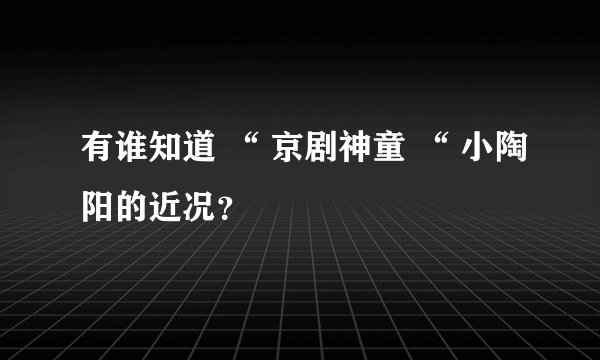 有谁知道 “ 京剧神童 “ 小陶阳的近况？