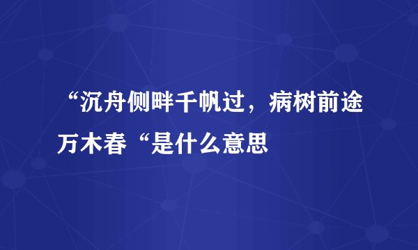 “沉舟侧畔千帆过，病树前途万木春“是什么意思