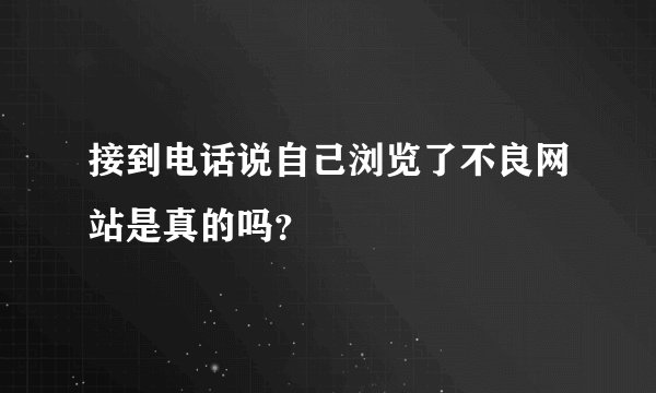 接到电话说自己浏览了不良网站是真的吗？