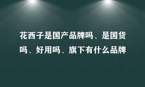 花西子是国产品牌吗、是国货吗、好用吗、旗下有什么品牌