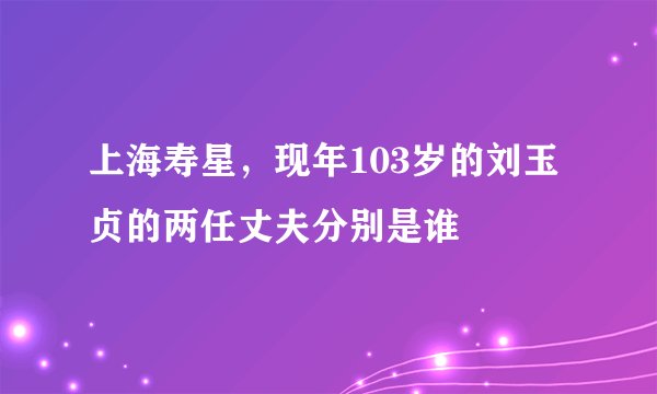 上海寿星，现年103岁的刘玉贞的两任丈夫分别是谁