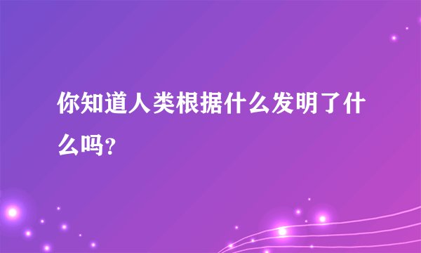 你知道人类根据什么发明了什么吗？