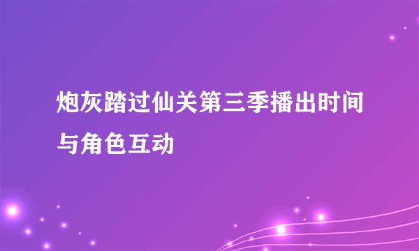 炮灰踏过仙关第三季播出时间与角色互动