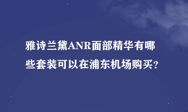 雅诗兰黛ANR面部精华有哪些套装可以在浦东机场购买？