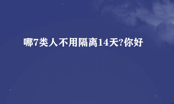 哪7类人不用隔离14天?你好