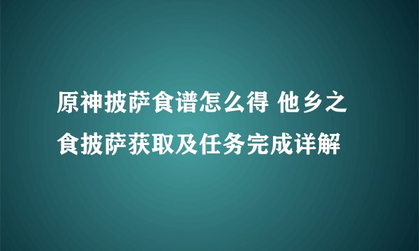原神披萨食谱怎么得 他乡之食披萨获取及任务完成详解