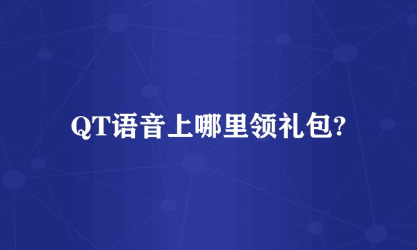 QT语音上哪里领礼包?