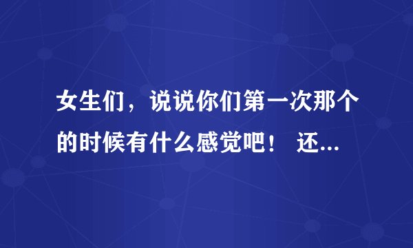 女生们，说说你们第一次那个的时候有什么感觉吧！ 还有，就是心里想些什么？